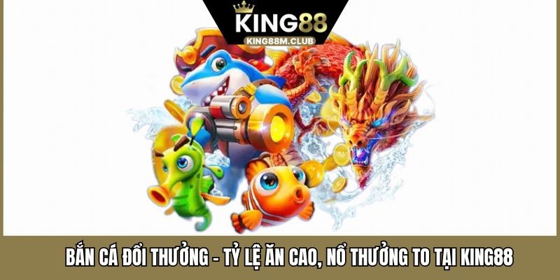Bắn Cá Đổi Thưởng - Tỷ Lệ Ăn Cao, Nổ Thưởng To Tại KING88 
