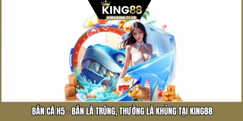 Bắn Cá H5 – Bắn Là Trúng, Thưởng Là Khủng Tại KING88 