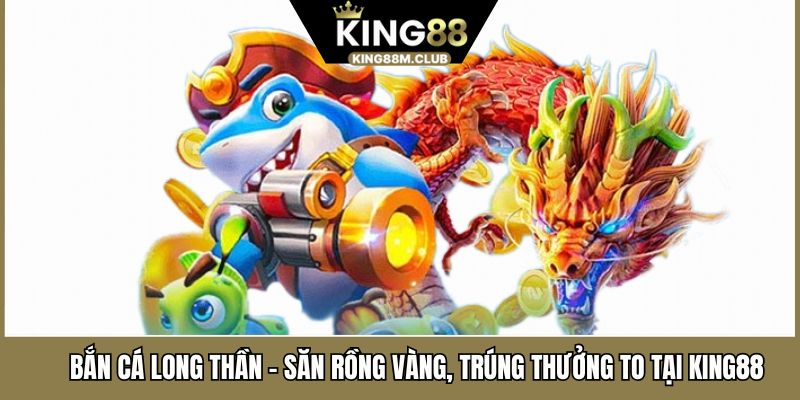 Bắn Cá Long Thần - Săn Rồng Vàng, Trúng Thưởng To Tại KING88