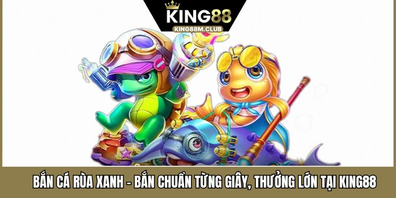 Bắn Cá Rùa Xanh – Bắn Chuẩn Từng Giây, Thưởng Lớn Tại KING88 