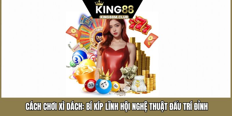 Cách Chơi Xì Dách: Bí Kíp Lĩnh Hội Nghệ Thuật Đấu Trí Đỉnh 