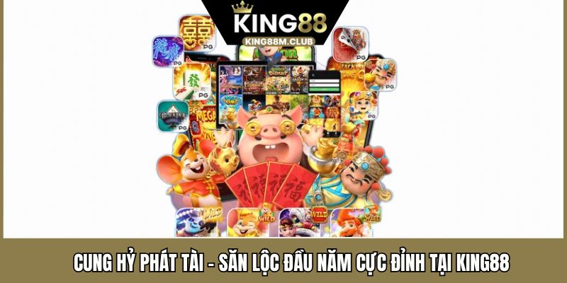 Cung Hỷ Phát Tài – Săn Lộc Đầu Năm Cực Đỉnh Tại KING88 