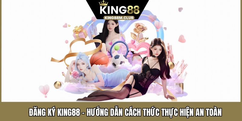Đăng Ký KING88 - Hướng Dẫn Cách Thức Thực Hiện An Toàn
