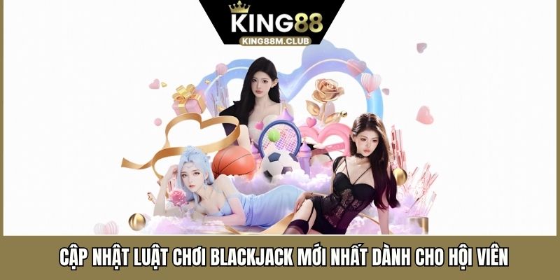 Cập Nhật Luật Chơi Blackjack Mới Nhất Dành Cho Hội Viên